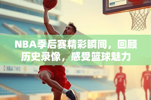 NBA季后赛精彩瞬间，回顾历史录像，感受篮球魅力