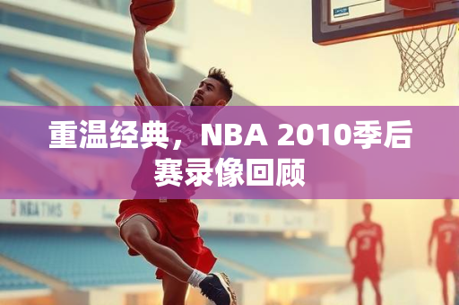 重温经典，NBA 2010季后赛录像回顾