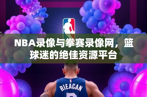 NBA录像与拳赛录像网，篮球迷的绝佳资源平台