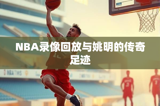 NBA录像回放与姚明的传奇足迹