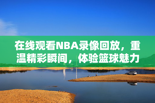 在线观看NBA录像回放，重温精彩瞬间，体验篮球魅力