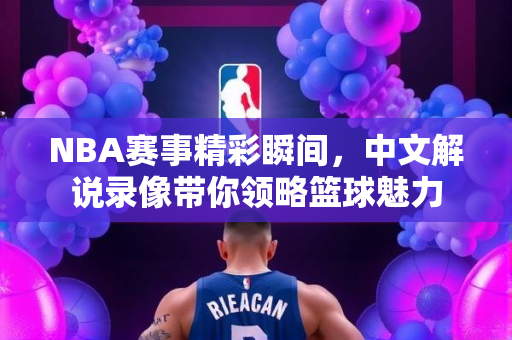 NBA赛事精彩瞬间，中文解说录像带你领略篮球魅力