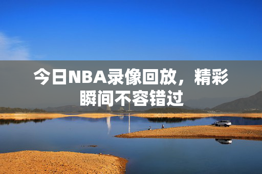 今日NBA录像回放，精彩瞬间不容错过