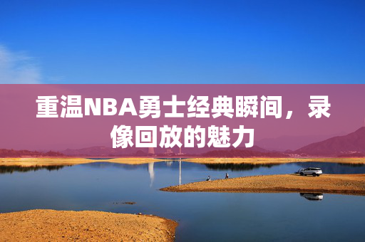 重温NBA勇士经典瞬间，录像回放的魅力