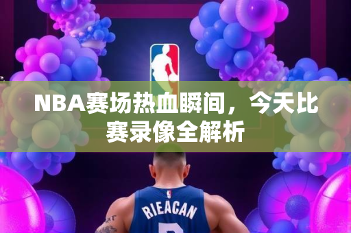 NBA赛场热血瞬间，今天比赛录像全解析