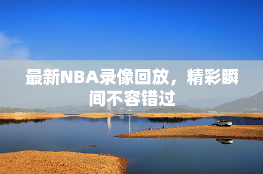 最新NBA录像回放，精彩瞬间不容错过