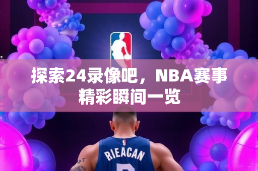 探索24录像吧，NBA赛事精彩瞬间一览