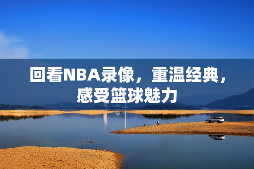 回看NBA录像，重温经典，感受篮球魅力