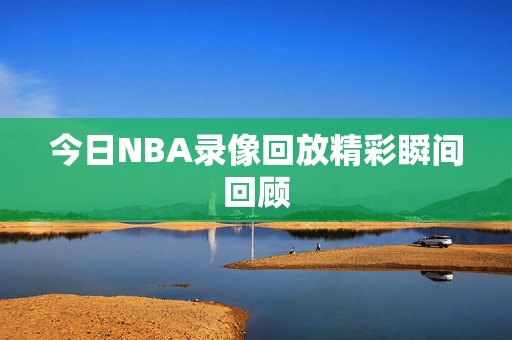 今日NBA录像回放精彩瞬间回顾