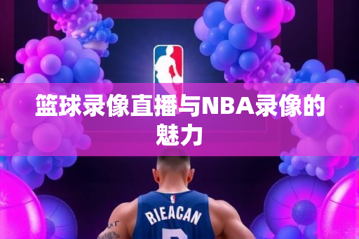 篮球录像直播与NBA录像的魅力