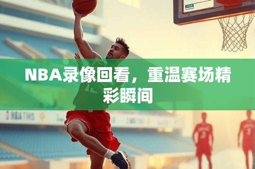 NBA录像回看，重温赛场精彩瞬间
