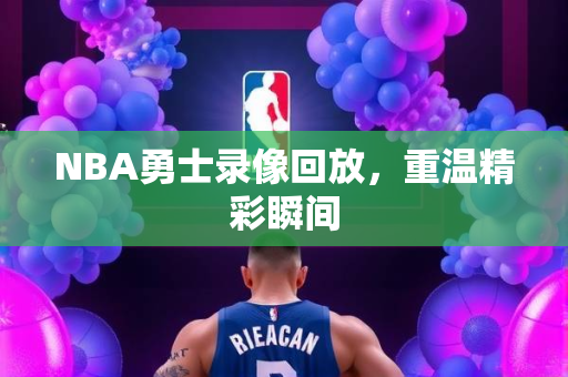 NBA勇士录像回放，重温精彩瞬间