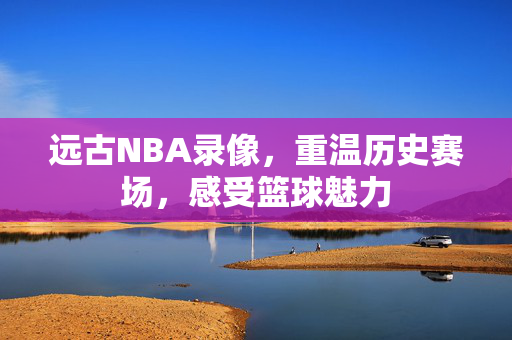 远古NBA录像，重温历史赛场，感受篮球魅力