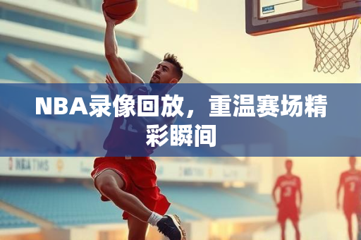 NBA录像回放，重温赛场精彩瞬间