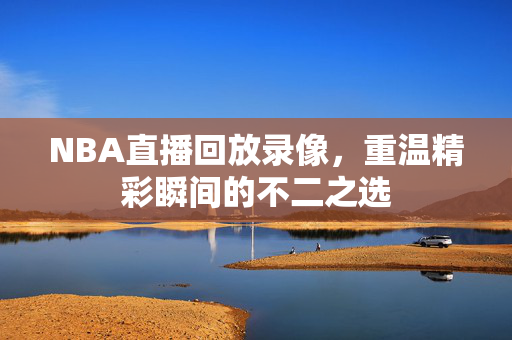 NBA直播回放录像，重温精彩瞬间的不二之选