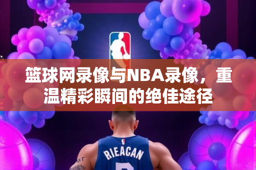 篮球网录像与NBA录像，重温精彩瞬间的绝佳途径
