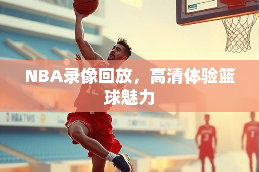 NBA录像回放，高清体验篮球魅力