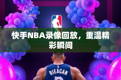 快手NBA录像回放，重温精彩瞬间