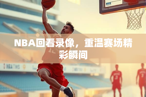 NBA回看录像，重温赛场精彩瞬间