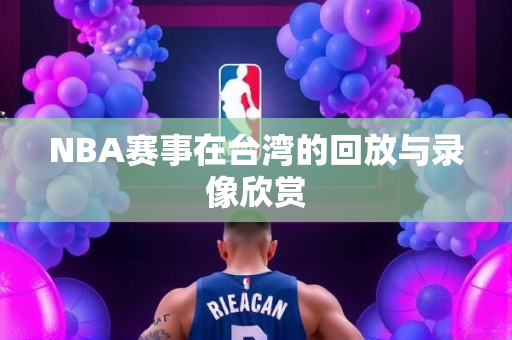 NBA赛事在台湾的回放与录像欣赏