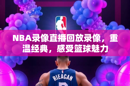 NBA录像直播回放录像，重温经典，感受篮球魅力