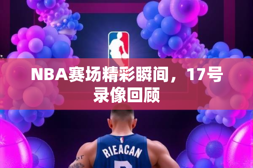 NBA赛场精彩瞬间，17号录像回顾