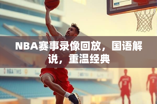 NBA赛事录像回放，国语解说，重温经典