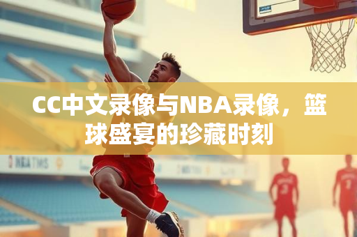 CC中文录像与NBA录像，篮球盛宴的珍藏时刻