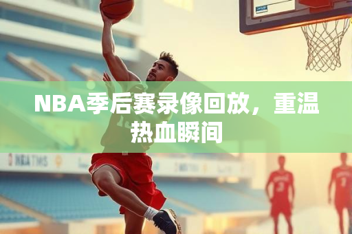 NBA季后赛录像回放，重温热血瞬间