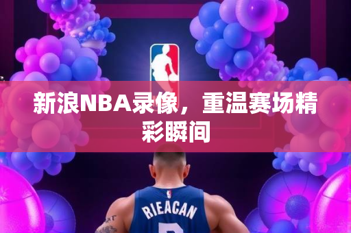 新浪NBA录像，重温赛场精彩瞬间