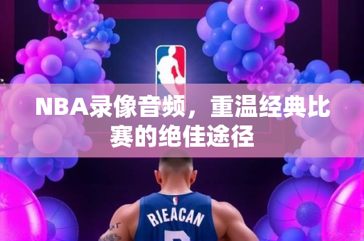 NBA录像音频，重温经典比赛的绝佳途径