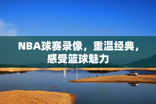 NBA球赛录像，重温经典，感受篮球魅力