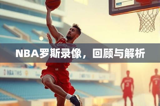 NBA罗斯录像，回顾与解析