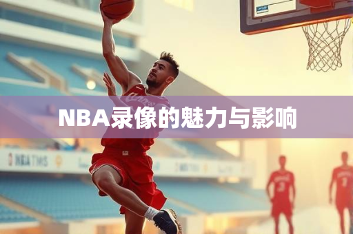 NBA录像的魅力与影响