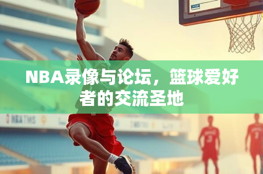 NBA录像与论坛，篮球爱好者的交流圣地