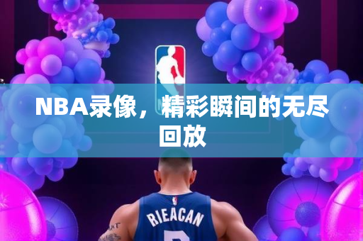 NBA录像，精彩瞬间的无尽回放