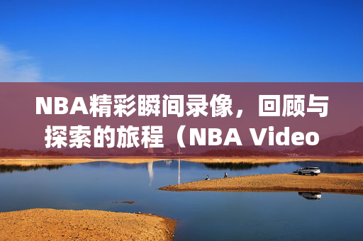 NBA精彩瞬间录像，回顾与探索的旅程（NBA Video Recap:Journey of Review and Discovery）