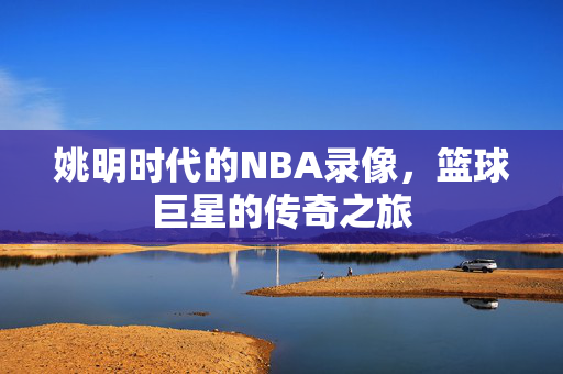 姚明时代的NBA录像，篮球巨星的传奇之旅