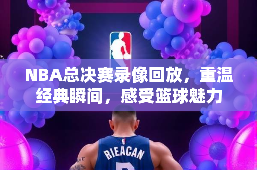 NBA总决赛录像回放，重温经典瞬间，感受篮球魅力
