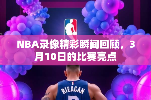 NBA录像精彩瞬间回顾，3月10日的比赛亮点