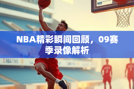 NBA精彩瞬间回顾，09赛季录像解析