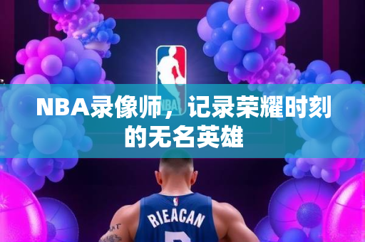 NBA录像师，记录荣耀时刻的无名英雄