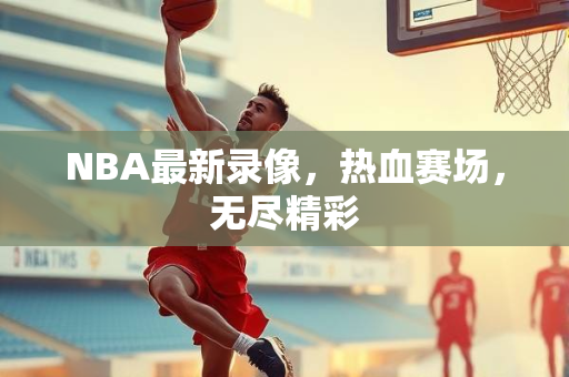 NBA最新录像，热血赛场，无尽精彩