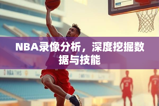 NBA录像分析，深度挖掘数据与技能
