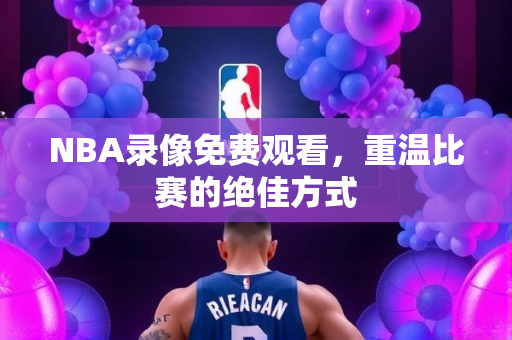NBA录像免费观看，重温比赛的绝佳方式