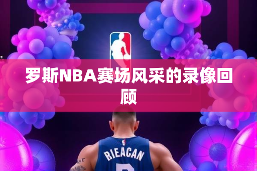 罗斯NBA赛场风采的录像回顾