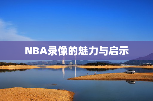 NBA录像的魅力与启示