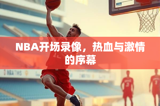 NBA开场录像，热血与激情的序幕