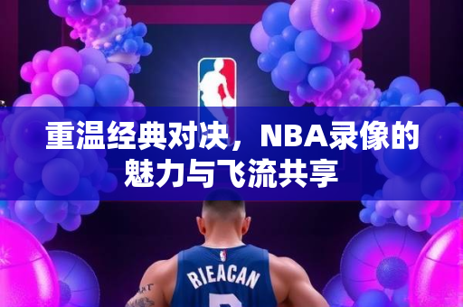 重温经典对决，NBA录像的魅力与飞流共享
