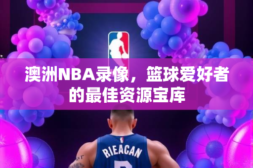 澳洲NBA录像，篮球爱好者的最佳资源宝库